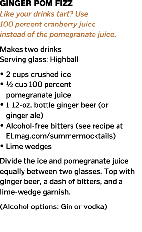 Ginger Pom Fizz Like your drinks tart  Use 100 percent cranberry juice instead of the pomegranate juice  Makes two dr   