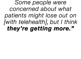 Some people were concerned about what patients might lose out on  with telehealth , but I think they re getting more  