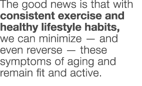 The good news is that with consistent exercise and healthy lifestyle habits, we can minimize — and even reverse — the   