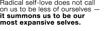 Radical self-love does not call on us to be less of ourselves — it summons us to be our most expansive selves  
