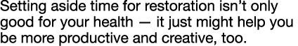 Setting aside time for restoration isn t only good for your health — it just might help you be more productive and cr   