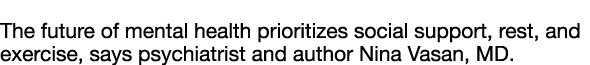  The future of mental health prioritizes social support, rest, and exercise, says psychiatrist and author Nina Vasan,   