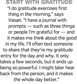 Start with gratitude   I do gratitude exercises first thing in the morning,  says Vasan   I have a journal with promp   