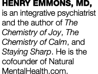 HENRY EMMONS, MD, is an integrative psychiatrist and the author of The Chemistry of Joy, The Chemistry of Calm, and S   