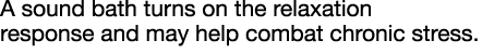 A sound bath turns on the relaxation response and may help combat chronic stress  