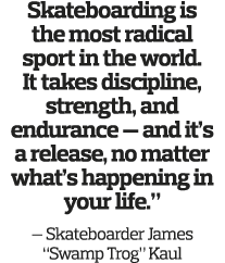 Skateboarding is the most radical sport in the world  It takes discipline, strength, and endurance — and it s a relea   