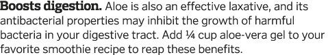 Boosts digestion  Aloe is also an effective laxative, and its antibacterial properties may inhibit the growth of harm   