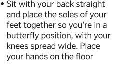    Sit with your back straight and place the soles of your feet together so you re in a butterfly position, with your   