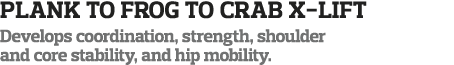 PLank to Frog to Crab X-Lift Develops coordination, strength, shoulder and core stability, and hip mobility 