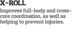 X-Roll Improves full-body and cross-core coordination, as well as helping to prevent injuries 