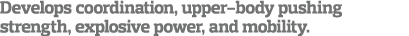 Develops coordination, upper-body pushing strength, explosive power, and mobility  