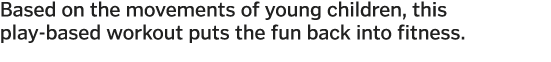 Based on the movements of young children, this play-based workout puts the fun back into fitness 
