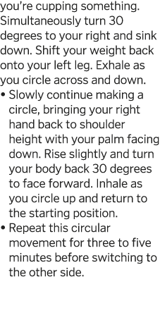 you re cupping something  Simultaneously turn 30 degrees to your right and sink down  Shift your weight back onto you   