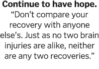 Continue to have hope   Don t compare your recovery with anyone else s  Just as no two brain injuries are alike, neit   