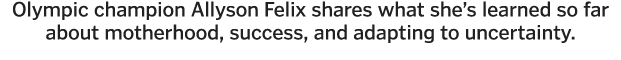 Olympic champion Allyson Felix shares what she s learned so far about motherhood, success, and adapting to uncertainty 