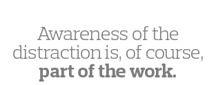  Awareness of the distraction is, of course, part of the work 