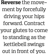Reverse the movement by forcefully driving your hips forward  Contract your glutes to come to standing as the kettleb   