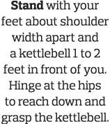 Stand with your feet about shoulder width apart and a kettlebell 1 to 2 feet in front of you  Hinge at the hips to re   