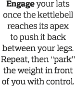 Engage your lats once the kettlebell reaches its apex to push it back between your legs  Repeat, then  park  the weig   