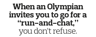 When an Olympian invites you to go for a  run-and-chat,  you don t refuse  