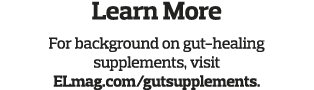 Learn More For background on gut-healing supplements, visit ELmag com gutsupplements 