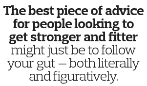 The best piece of advice for people looking to get stronger and fitter might just be to follow your gut — both litera   