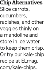 Chip Alternatives Slice carrots, cucumbers, radishes, and other veggies thinly on a mandoline and store in ice water    