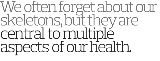We often forget about our skeletons, but they are central to multiple aspects of our health 