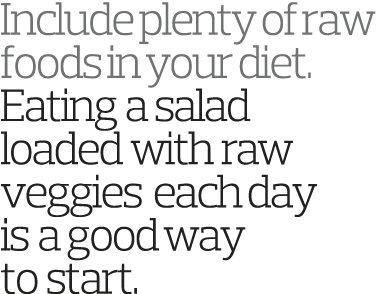 Include plenty of raw foods in your diet  Eating a salad loaded with raw veggies each day is a good way to start 