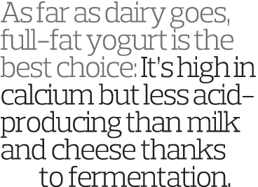 As far as dairy goes, full-fat yogurt is the best choice: It s high in calcium but less acid-producing than milk and    