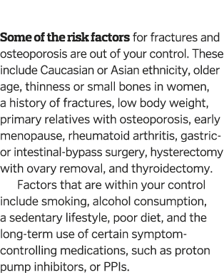  Some of the risk factors for fractures and osteoporosis are out of your control  These include Caucasian or Asian et   