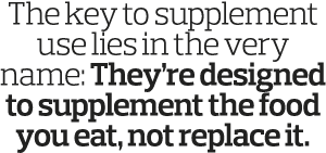 The key to supplement use lies in the very name: They re designed to supplement the food you eat, not replace it 
