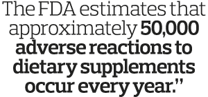 The FDA estimates that approximately 50,000 adverse reactions to dietary supplements occur every year  