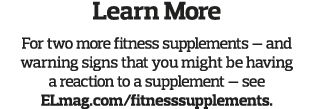 Learn More For two more fitness supplements — and warning signs that you might be having a reaction to a supplement —   
