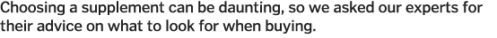 Choosing a supplement can be daunting, so we asked our experts for their advice on what to look for when buying 