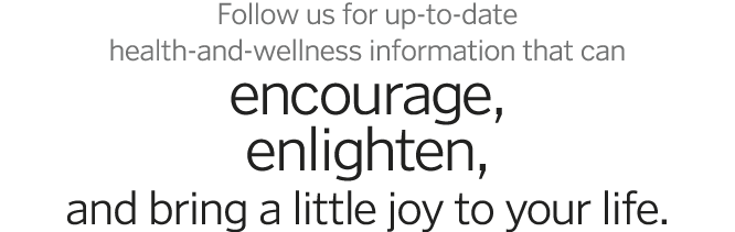 Follow us for up-to-date health-and-wellness information that can encourage, enlighten, and bring a little joy to you   