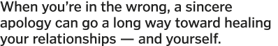 When you re in the wrong, a sincere apology can go a long way toward healing your relationships — and yourself 