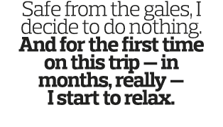 Safe from the gales, I decide to do nothing  And for the first time on this trip — in months, really — I start to relax 