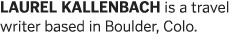LAUREL KALLENBACH is a travel writer based in Boulder, Colo 