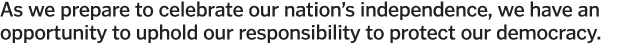 As we prepare to celebrate our nation s independence, we have an opportunity to uphold our responsibility to protect    