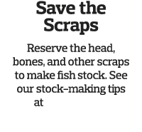 Save the Scraps Reserve the head, bones, and other scraps to make fish stock  See our stock-making tips at ELmag com    
