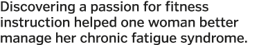 Discovering a passion for fitness instruction helped one woman better manage her chronic fatigue syndrome  