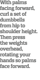 With palms facing forward, curl a set of dumbbells from hip to shoulder height  Then press the weights overhead, rota   