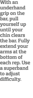 With an underhand grip on the bar, pull yourself up until your chin clears the bar  Fully extend your arms at the bot   