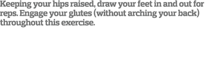 Keeping your hips raised, draw your feet in and out for reps  Engage your glutes (without arching your back) througho   
