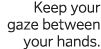 Keep your gaze between your hands  