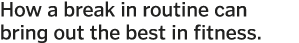 How a break in routine can bring out the best in fitness  