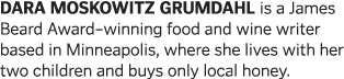 DARA MOSKOWITZ GRUMDAHL is a James Beard Award winning food and wine writer based in Minneapolis, where she lives wit   