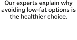 Our experts explain why avoiding low-fat options is the healthier choice 