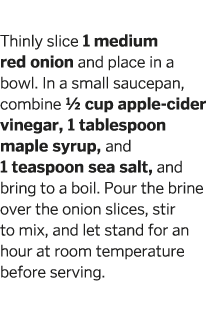 Pickled Red Onions Thinly slice 1 medium red onion and place in a bowl  In a small saucepan, combine 1 2 cup apple-ci   